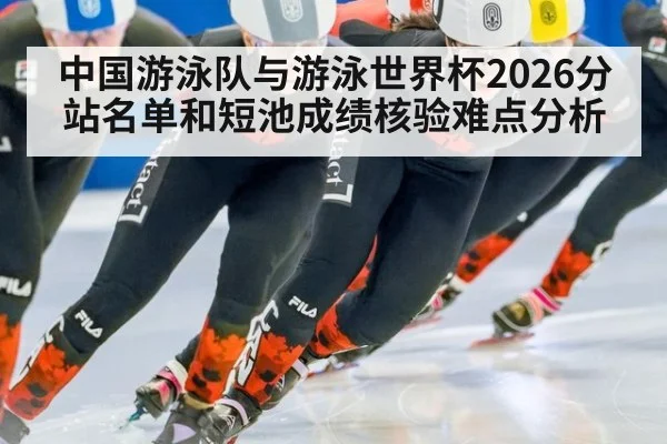 中国游泳队与游泳世界杯2026分站名单和短池成绩核验难点分析
